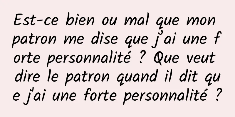 Est-ce bien ou mal que mon patron me dise que j’ai une forte personnalité ? Que veut dire le patron quand il dit que j'ai une forte personnalité ?