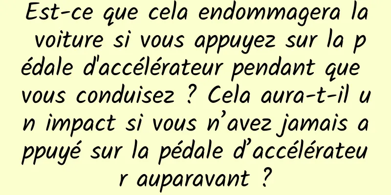 Est-ce que cela endommagera la voiture si vous appuyez sur la pédale d'accélérateur pendant que vous conduisez ? Cela aura-t-il un impact si vous n’avez jamais appuyé sur la pédale d’accélérateur auparavant ?