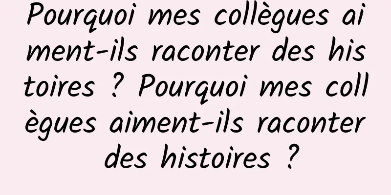 Pourquoi mes collègues aiment-ils raconter des histoires ? Pourquoi mes collègues aiment-ils raconter des histoires ?