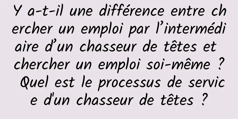 Y a-t-il une différence entre chercher un emploi par l’intermédiaire d’un chasseur de têtes et chercher un emploi soi-même ? Quel est le processus de service d'un chasseur de têtes ?