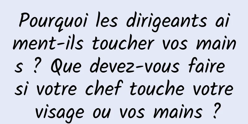 Pourquoi les dirigeants aiment-ils toucher vos mains ? Que devez-vous faire si votre chef touche votre visage ou vos mains ?