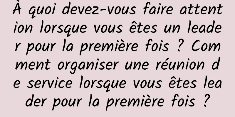 À quoi devez-vous faire attention lorsque vous êtes un leader pour la première fois ? Comment organiser une réunion de service lorsque vous êtes leader pour la première fois ?