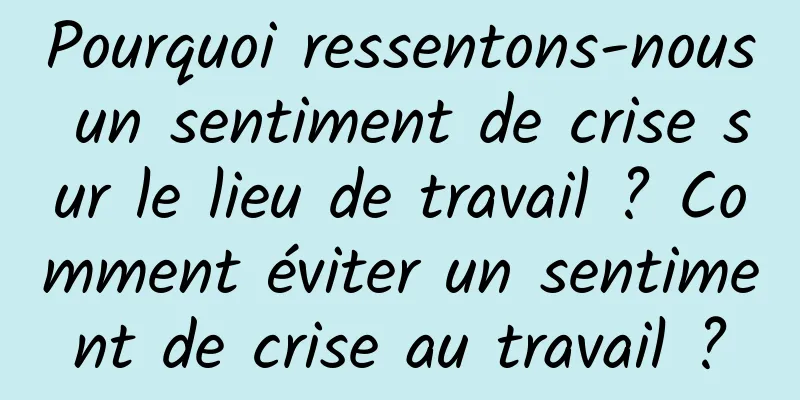 Pourquoi ressentons-nous un sentiment de crise sur le lieu de travail ? Comment éviter un sentiment de crise au travail ?