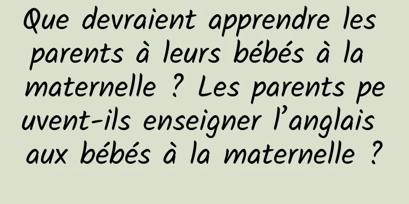 Que devraient apprendre les parents à leurs bébés à la maternelle ? Les parents peuvent-ils enseigner l’anglais aux bébés à la maternelle ?