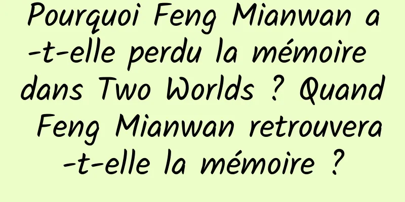 Pourquoi Feng Mianwan a-t-elle perdu la mémoire dans Two Worlds ? Quand Feng Mianwan retrouvera-t-elle la mémoire ?