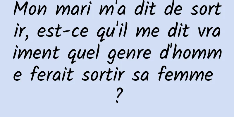 Mon mari m'a dit de sortir, est-ce qu'il me dit vraiment quel genre d'homme ferait sortir sa femme ?