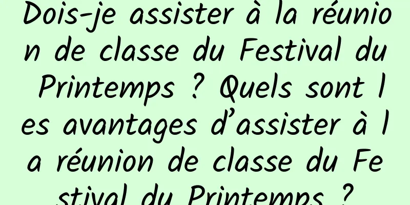 Dois-je assister à la réunion de classe du Festival du Printemps ? Quels sont les avantages d’assister à la réunion de classe du Festival du Printemps ?