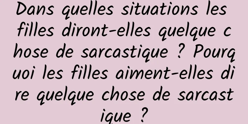 Dans quelles situations les filles diront-elles quelque chose de sarcastique ? Pourquoi les filles aiment-elles dire quelque chose de sarcastique ?