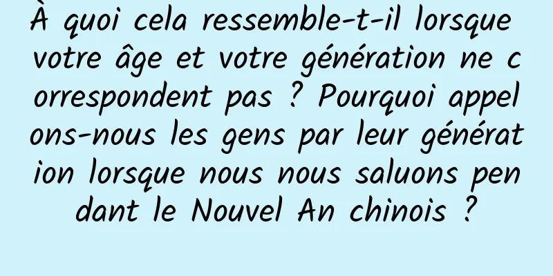 À quoi cela ressemble-t-il lorsque votre âge et votre génération ne correspondent pas ? Pourquoi appelons-nous les gens par leur génération lorsque nous nous saluons pendant le Nouvel An chinois ?