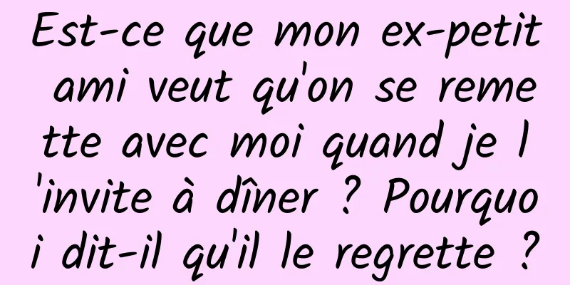 Est-ce que mon ex-petit ami veut qu'on se remette avec moi quand je l'invite à dîner ? Pourquoi dit-il qu'il le regrette ?