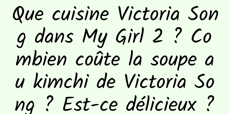 Que cuisine Victoria Song dans My Girl 2 ? Combien coûte la soupe au kimchi de Victoria Song ? Est-ce délicieux ?
