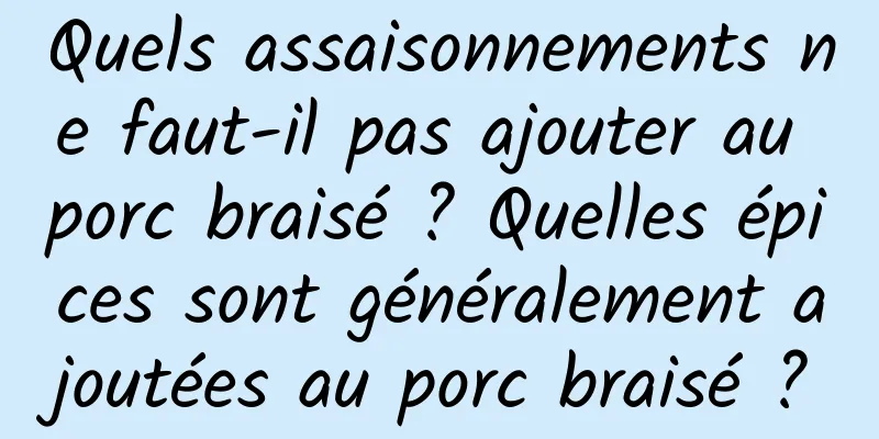 Quels assaisonnements ne faut-il pas ajouter au porc braisé ? Quelles épices sont généralement ajoutées au porc braisé ?