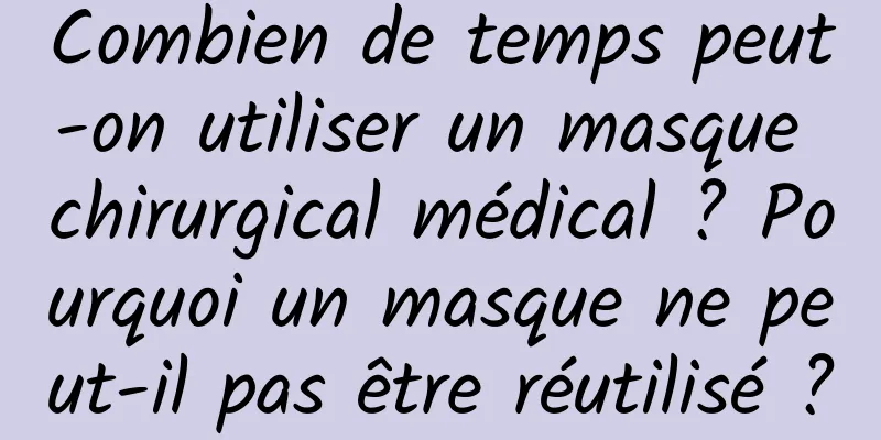 Combien de temps peut-on utiliser un masque chirurgical médical ? Pourquoi un masque ne peut-il pas être réutilisé ?