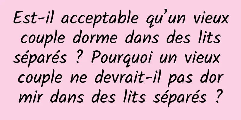 Est-il acceptable qu’un vieux couple dorme dans des lits séparés ? Pourquoi un vieux couple ne devrait-il pas dormir dans des lits séparés ?