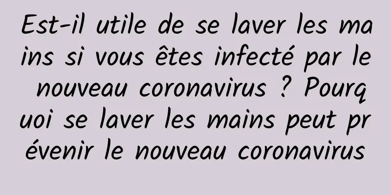 Est-il utile de se laver les mains si vous êtes infecté par le nouveau coronavirus ? Pourquoi se laver les mains peut prévenir le nouveau coronavirus