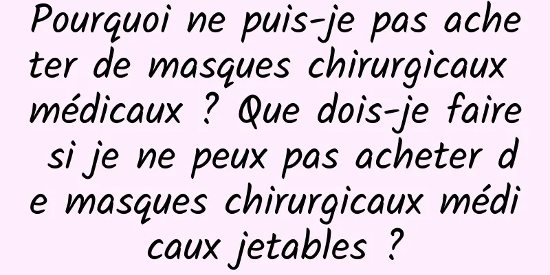 Pourquoi ne puis-je pas acheter de masques chirurgicaux médicaux ? Que dois-je faire si je ne peux pas acheter de masques chirurgicaux médicaux jetables ?