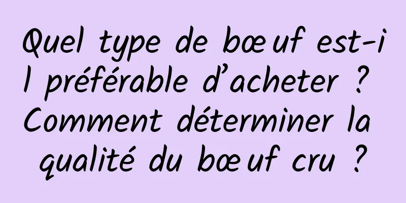 Quel type de bœuf est-il préférable d’acheter ? Comment déterminer la qualité du bœuf cru ?
