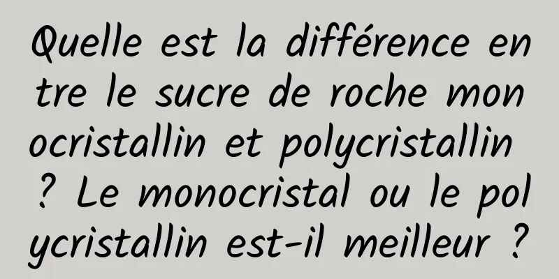 Quelle est la différence entre le sucre de roche monocristallin et polycristallin ? Le monocristal ou le polycristallin est-il meilleur ?