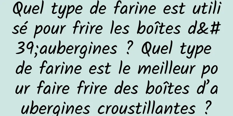 Quel type de farine est utilisé pour frire les boîtes d'aubergines ? Quel type de farine est le meilleur pour faire frire des boîtes d’aubergines croustillantes ?