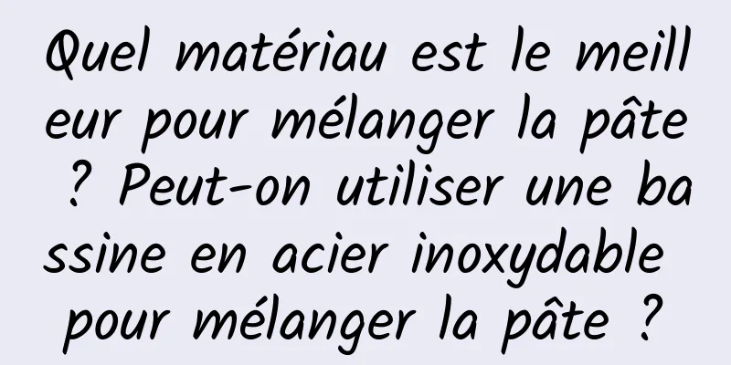 Quel matériau est le meilleur pour mélanger la pâte ? Peut-on utiliser une bassine en acier inoxydable pour mélanger la pâte ?