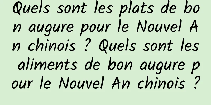 Quels sont les plats de bon augure pour le Nouvel An chinois ? Quels sont les aliments de bon augure pour le Nouvel An chinois ?