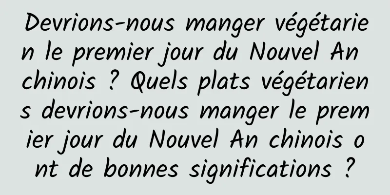 Devrions-nous manger végétarien le premier jour du Nouvel An chinois ? Quels plats végétariens devrions-nous manger le premier jour du Nouvel An chinois ont de bonnes significations ?