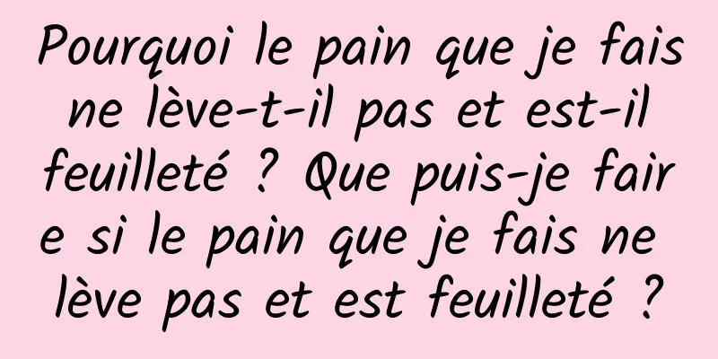 Pourquoi le pain que je fais ne lève-t-il pas et est-il feuilleté ? Que puis-je faire si le pain que je fais ne lève pas et est feuilleté ?