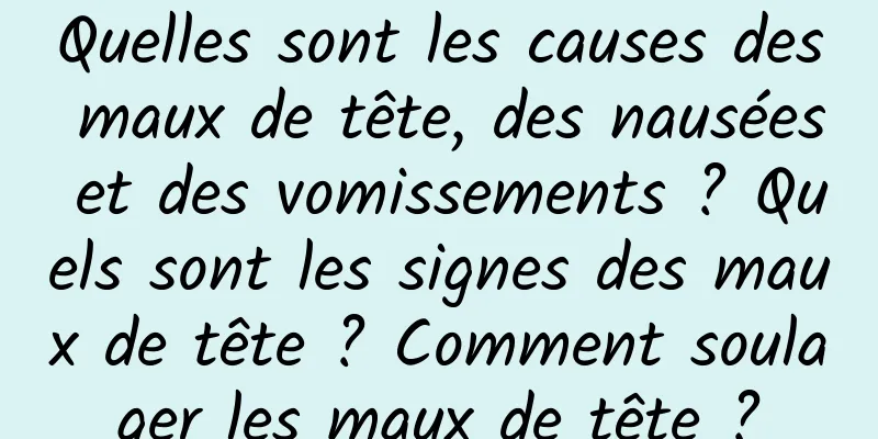 Quelles sont les causes des maux de tête, des nausées et des vomissements ? Quels sont les signes des maux de tête ? Comment soulager les maux de tête ?