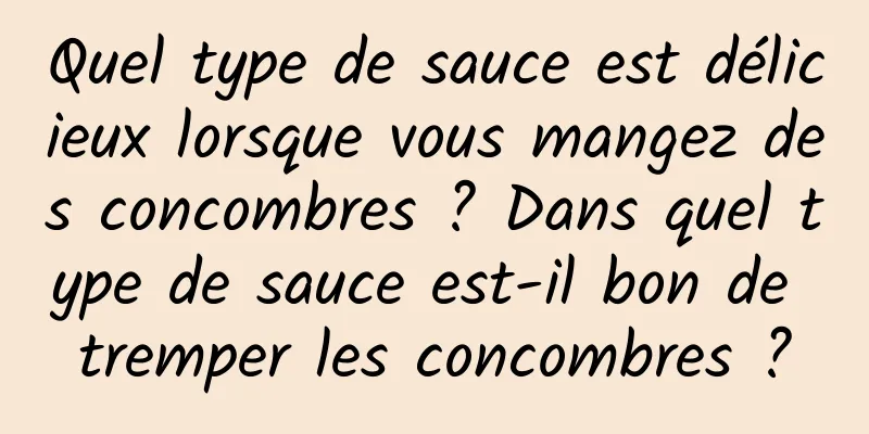 Quel type de sauce est délicieux lorsque vous mangez des concombres ? Dans quel type de sauce est-il bon de tremper les concombres ?