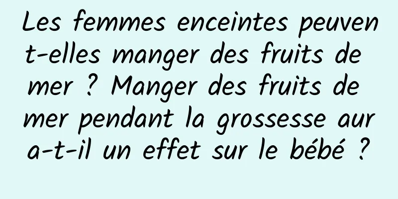 Les femmes enceintes peuvent-elles manger des fruits de mer ? Manger des fruits de mer pendant la grossesse aura-t-il un effet sur le bébé ?