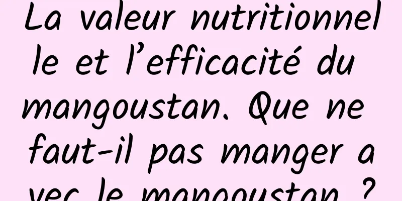 La valeur nutritionnelle et l’efficacité du mangoustan. Que ne faut-il pas manger avec le mangoustan ?