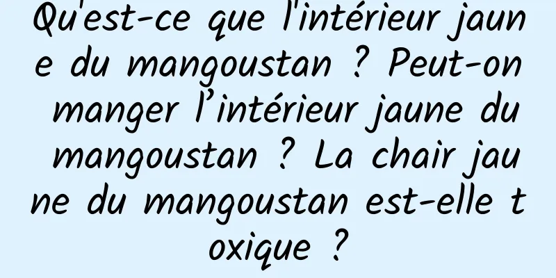 Qu'est-ce que l'intérieur jaune du mangoustan ? Peut-on manger l’intérieur jaune du mangoustan ? La chair jaune du mangoustan est-elle toxique ?
