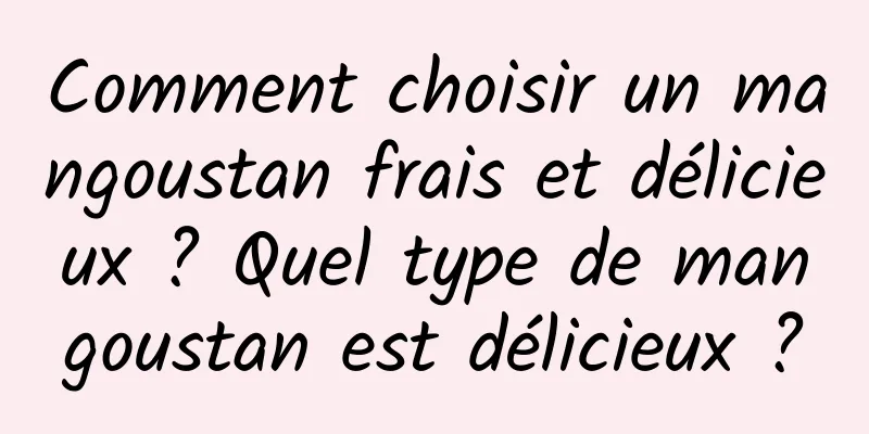Comment choisir un mangoustan frais et délicieux ? Quel type de mangoustan est délicieux ?