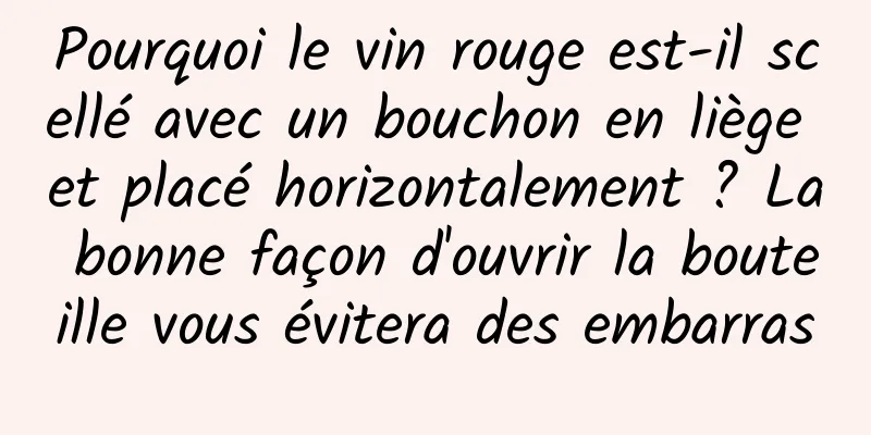 Pourquoi le vin rouge est-il scellé avec un bouchon en liège et placé horizontalement ? La bonne façon d'ouvrir la bouteille vous évitera des embarras