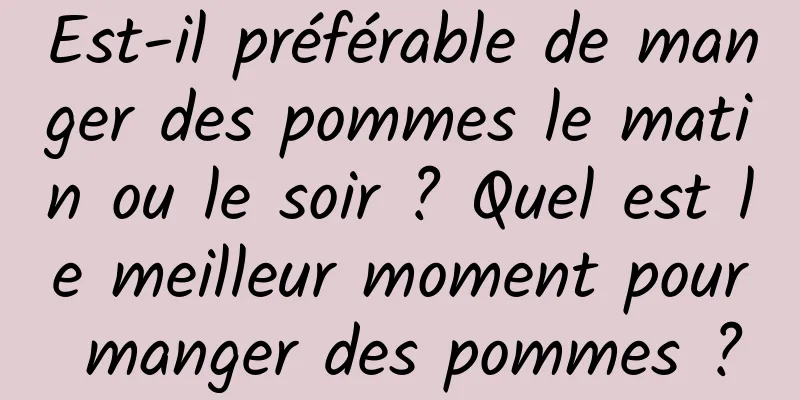 Est-il préférable de manger des pommes le matin ou le soir ? Quel est le meilleur moment pour manger des pommes ?