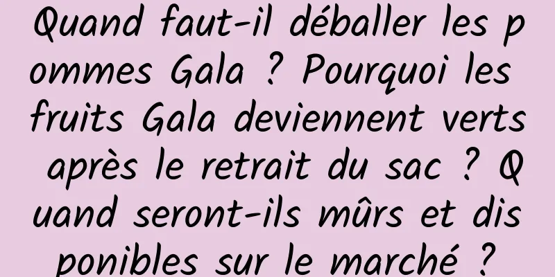 Quand faut-il déballer les pommes Gala ? Pourquoi les fruits Gala deviennent verts après le retrait du sac ? Quand seront-ils mûrs et disponibles sur le marché ?