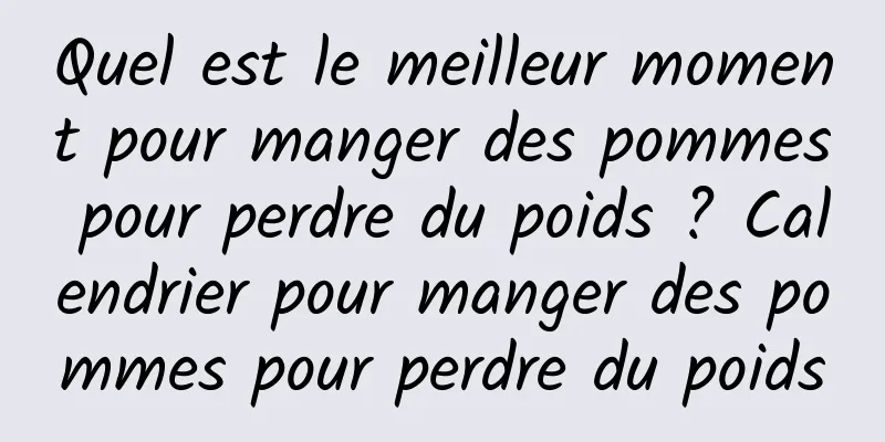 Quel est le meilleur moment pour manger des pommes pour perdre du poids ? Calendrier pour manger des pommes pour perdre du poids