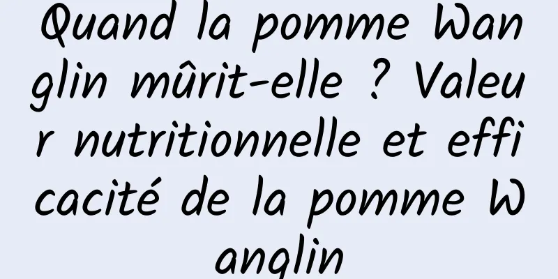 Quand la pomme Wanglin mûrit-elle ? Valeur nutritionnelle et efficacité de la pomme Wanglin