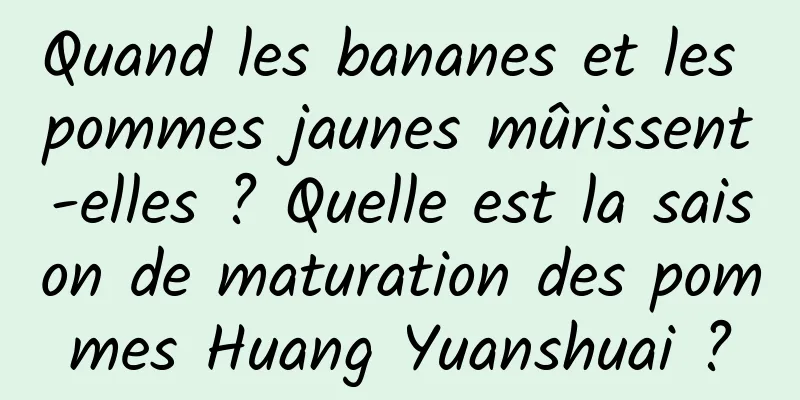 Quand les bananes et les pommes jaunes mûrissent-elles ? Quelle est la saison de maturation des pommes Huang Yuanshuai ?