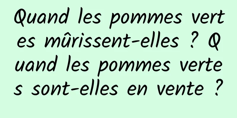 Quand les pommes vertes mûrissent-elles ? Quand les pommes vertes sont-elles en vente ?