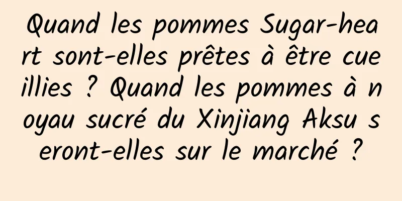 Quand les pommes Sugar-heart sont-elles prêtes à être cueillies ? Quand les pommes à noyau sucré du Xinjiang Aksu seront-elles sur le marché ?