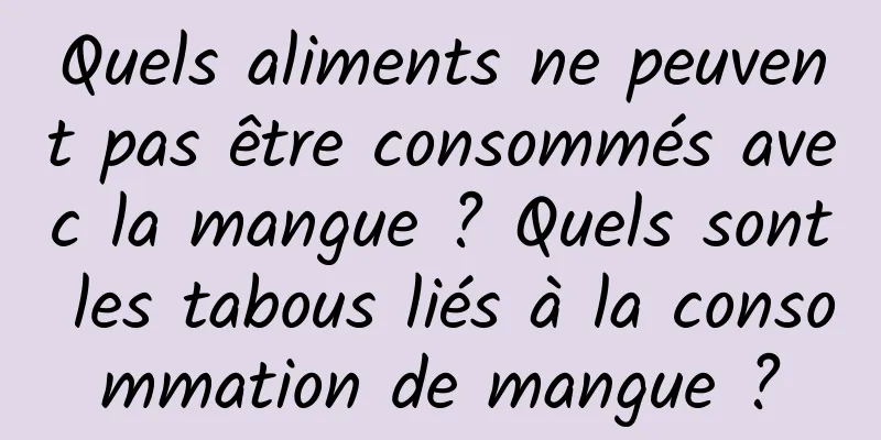 Quels aliments ne peuvent pas être consommés avec la mangue ? Quels sont les tabous liés à la consommation de mangue ?