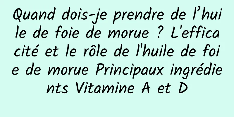 Quand dois-je prendre de l’huile de foie de morue ? L'efficacité et le rôle de l'huile de foie de morue Principaux ingrédients Vitamine A et D