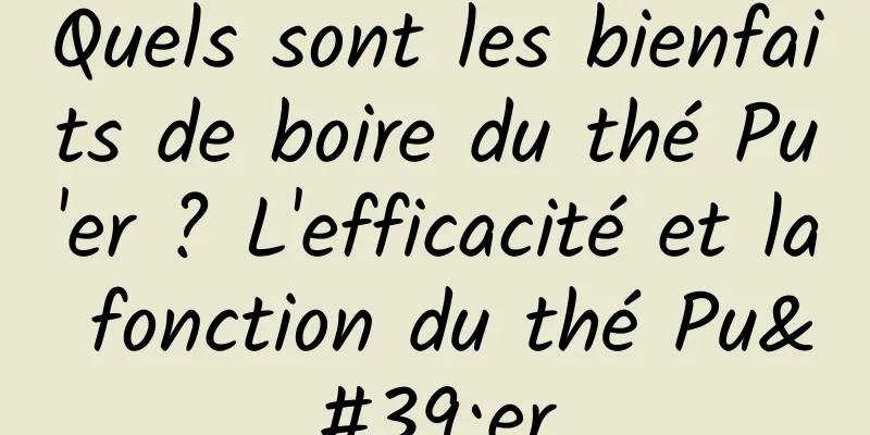 Quels sont les bienfaits de boire du thé Pu'er ? L'efficacité et la fonction du thé Pu'er