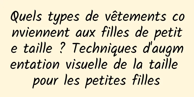 Quels types de vêtements conviennent aux filles de petite taille ? Techniques d'augmentation visuelle de la taille pour les petites filles