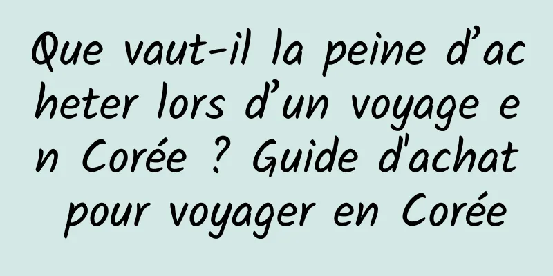 Que vaut-il la peine d’acheter lors d’un voyage en Corée ? Guide d'achat pour voyager en Corée