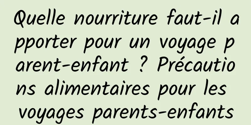 Quelle nourriture faut-il apporter pour un voyage parent-enfant ? Précautions alimentaires pour les voyages parents-enfants