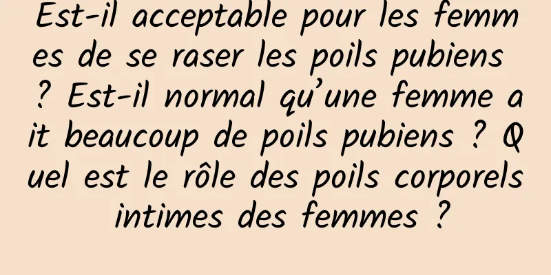 Est-il acceptable pour les femmes de se raser les poils pubiens ? Est-il normal qu’une femme ait beaucoup de poils pubiens ? Quel est le rôle des poils corporels intimes des femmes ?