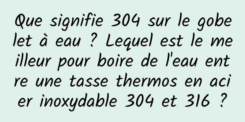 Que signifie 304 sur le gobelet à eau ? Lequel est le meilleur pour boire de l'eau entre une tasse thermos en acier inoxydable 304 et 316 ?