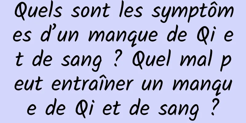 Quels sont les symptômes d’un manque de Qi et de sang ? Quel mal peut entraîner un manque de Qi et de sang ?